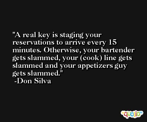 A real key is staging your reservations to arrive every 15 minutes. Otherwise, your bartender gets slammed, your (cook) line gets slammed and your appetizers guy gets slammed. -Don Silva