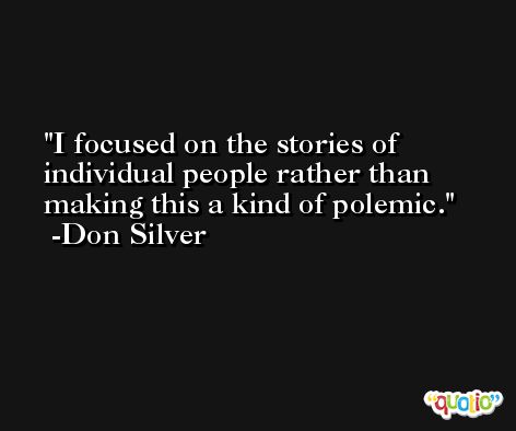 I focused on the stories of individual people rather than making this a kind of polemic. -Don Silver