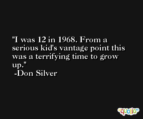 I was 12 in 1968. From a serious kid's vantage point this was a terrifying time to grow up. -Don Silver