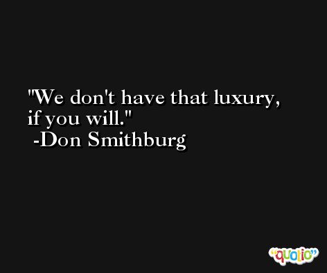 We don't have that luxury, if you will. -Don Smithburg