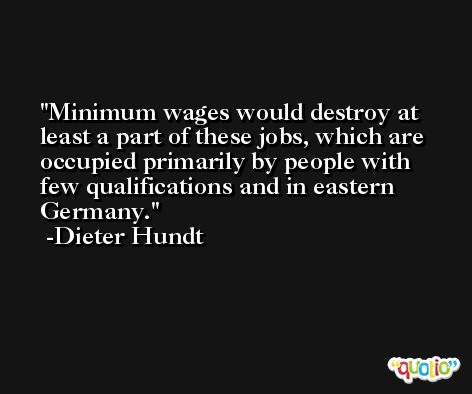 Minimum wages would destroy at least a part of these jobs, which are occupied primarily by people with few qualifications and in eastern Germany. -Dieter Hundt