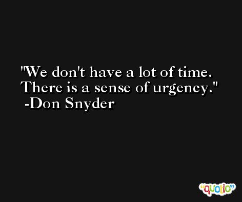 We don't have a lot of time. There is a sense of urgency. -Don Snyder
