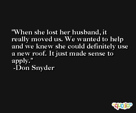 When she lost her husband, it really moved us. We wanted to help and we knew she could definitely use a new roof. It just made sense to apply. -Don Snyder
