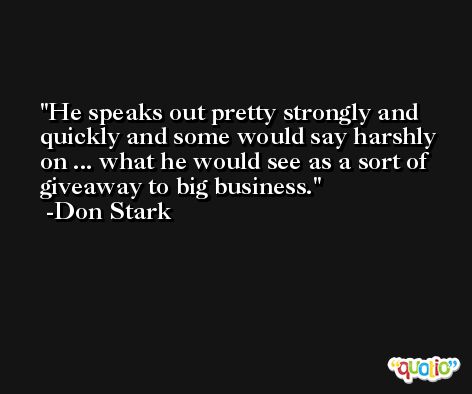 He speaks out pretty strongly and quickly and some would say harshly on ... what he would see as a sort of giveaway to big business. -Don Stark