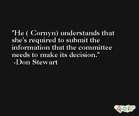 He ( Cornyn) understands that she's required to submit the information that the committee needs to make its decision. -Don Stewart