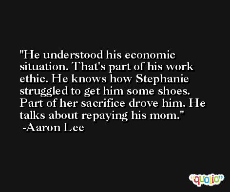 He understood his economic situation. That's part of his work ethic. He knows how Stephanie struggled to get him some shoes. Part of her sacrifice drove him. He talks about repaying his mom. -Aaron Lee