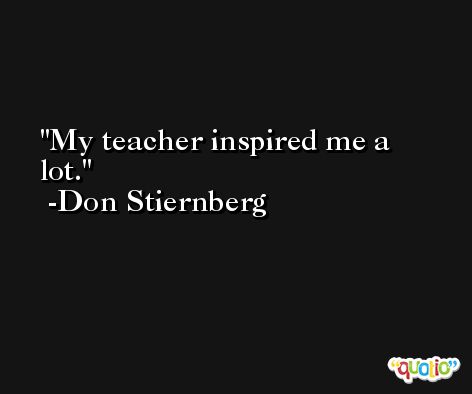 My teacher inspired me a lot. -Don Stiernberg