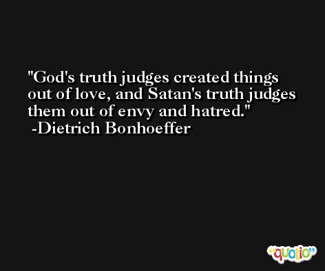 God's truth judges created things out of love, and Satan's truth judges them out of envy and hatred. -Dietrich Bonhoeffer