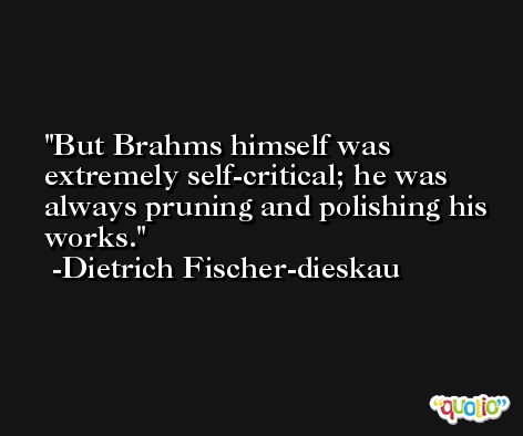 But Brahms himself was extremely self-critical; he was always pruning and polishing his works. -Dietrich Fischer-dieskau