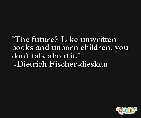 The future? Like unwritten books and unborn children, you don't talk about it. -Dietrich Fischer-dieskau