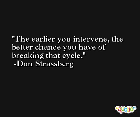 The earlier you intervene, the better chance you have of breaking that cycle. -Don Strassberg