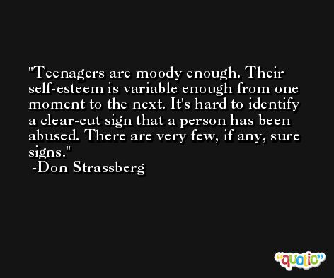 Teenagers are moody enough. Their self-esteem is variable enough from one moment to the next. It's hard to identify a clear-cut sign that a person has been abused. There are very few, if any, sure signs. -Don Strassberg
