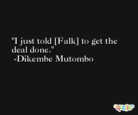 I just told [Falk] to get the deal done. -Dikembe Mutombo
