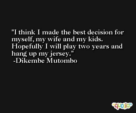 I think I made the best decision for myself, my wife and my kids. Hopefully I will play two years and hang up my jersey. -Dikembe Mutombo