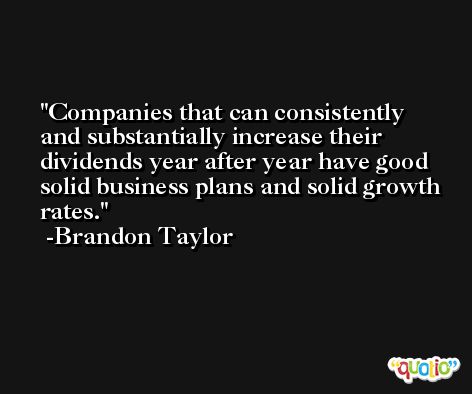 Companies that can consistently and substantially increase their dividends year after year have good solid business plans and solid growth rates. -Brandon Taylor