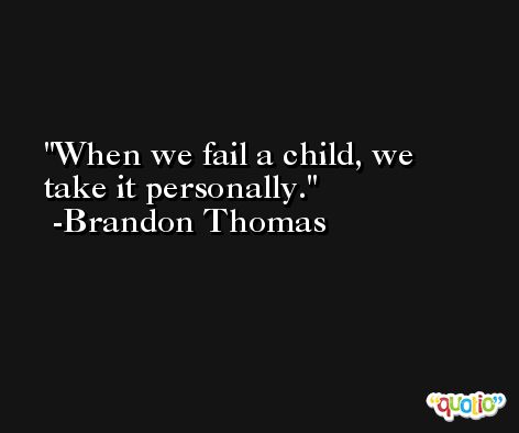 When we fail a child, we take it personally. -Brandon Thomas