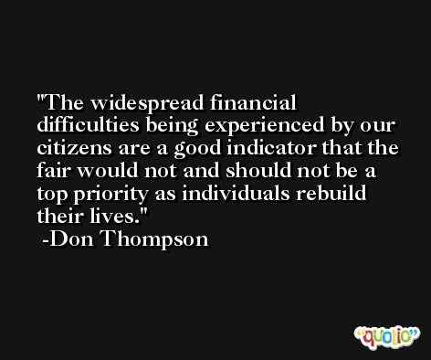The widespread financial difficulties being experienced by our citizens are a good indicator that the fair would not and should not be a top priority as individuals rebuild their lives. -Don Thompson