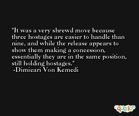 It was a very shrewd move because three hostages are easier to handle than nine, and while the release appears to show them making a concession, essentially they are in the same position, still holding hostages. -Dimieari Von Kemedi