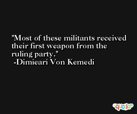 Most of these militants received their first weapon from the ruling party. -Dimieari Von Kemedi