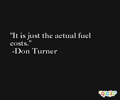 It is just the actual fuel costs. -Don Turner