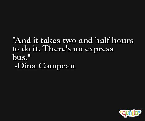 And it takes two and half hours to do it. There's no express bus. -Dina Campeau