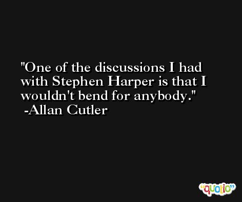 One of the discussions I had with Stephen Harper is that I wouldn't bend for anybody. -Allan Cutler
