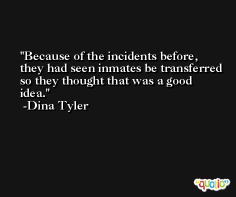 Because of the incidents before, they had seen inmates be transferred so they thought that was a good idea. -Dina Tyler