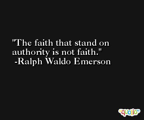The faith that stand on authority is not faith. -Ralph Waldo Emerson