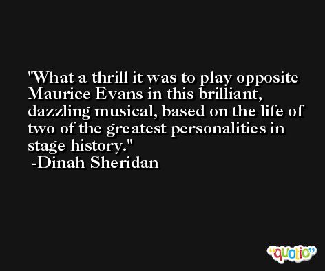 What a thrill it was to play opposite Maurice Evans in this brilliant, dazzling musical, based on the life of two of the greatest personalities in stage history. -Dinah Sheridan