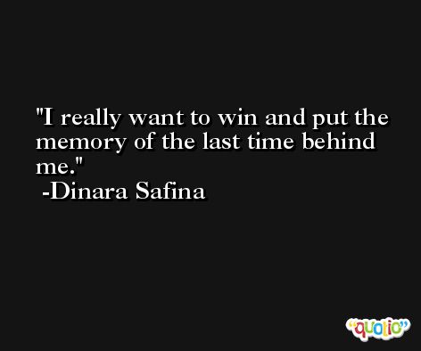 I really want to win and put the memory of the last time behind me. -Dinara Safina