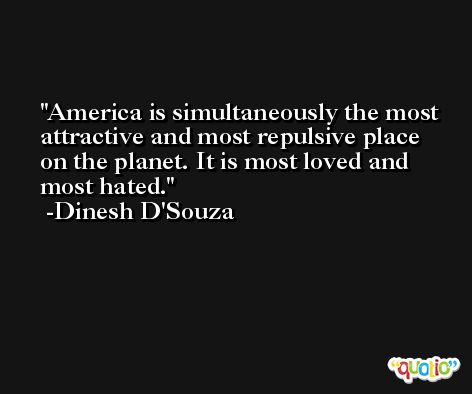 America is simultaneously the most attractive and most repulsive place on the planet. It is most loved and most hated. -Dinesh D'Souza