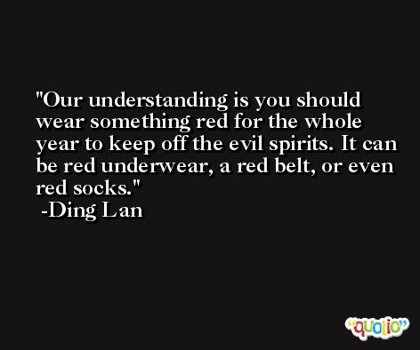 Our understanding is you should wear something red for the whole year to keep off the evil spirits. It can be red underwear, a red belt, or even red socks. -Ding Lan