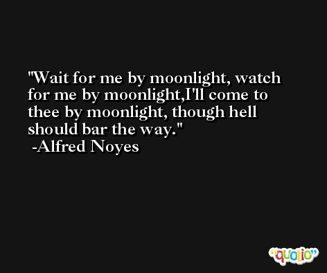 Wait for me by moonlight, watch for me by moonlight,I'll come to thee by moonlight, though hell should bar the way. -Alfred Noyes