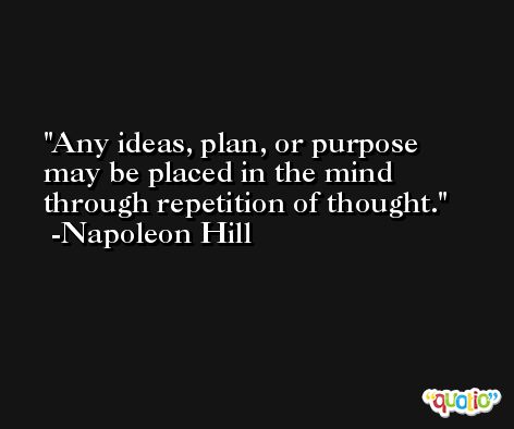 Any ideas, plan, or purpose may be placed in the mind through repetition of thought. -Napoleon Hill