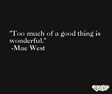 Too much of a good thing is wonderful. -Mae West
