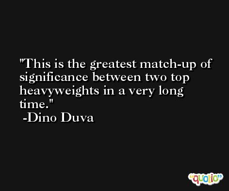 This is the greatest match-up of significance between two top heavyweights in a very long time. -Dino Duva