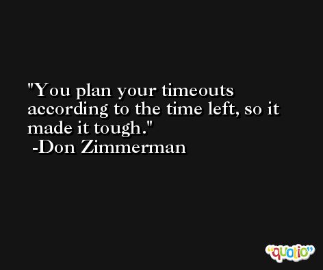 You plan your timeouts according to the time left, so it made it tough. -Don Zimmerman