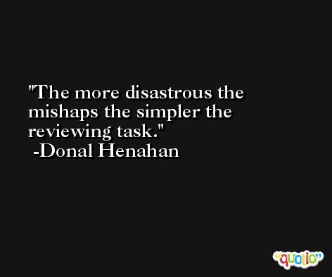 The more disastrous the mishaps the simpler the reviewing task. -Donal Henahan