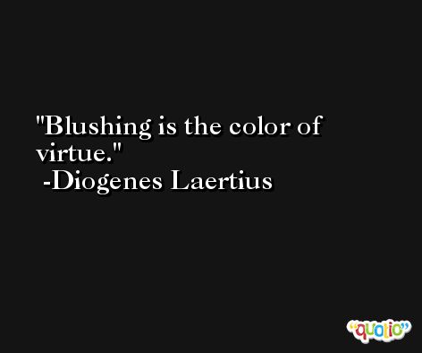 Blushing is the color of virtue. -Diogenes Laertius