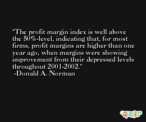 The profit margin index is well above the 50%-level, indicating that, for most firms, profit margins are higher than one year ago, when margins were showing improvement from their depressed levels throughout 2001-2002. -Donald A. Norman