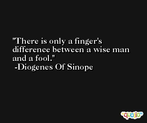 There is only a finger's difference between a wise man and a fool. -Diogenes Of Sinope