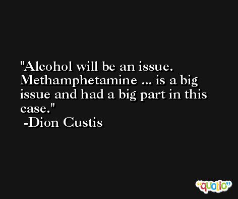 Alcohol will be an issue. Methamphetamine ... is a big issue and had a big part in this case. -Dion Custis