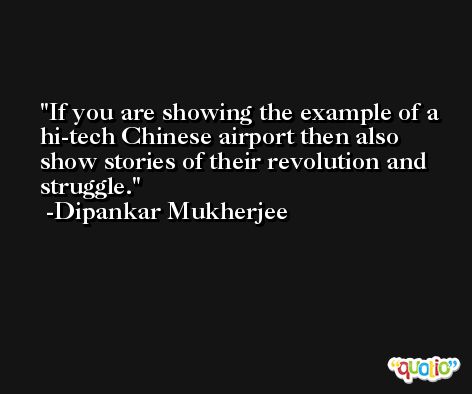 If you are showing the example of a hi-tech Chinese airport then also show stories of their revolution and struggle. -Dipankar Mukherjee