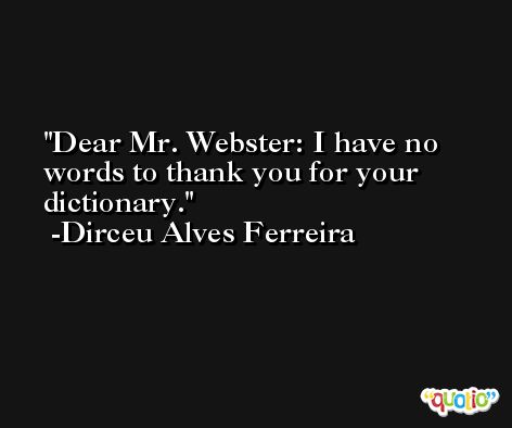 Dear Mr. Webster: I have no words to thank you for your dictionary. -Dirceu Alves Ferreira