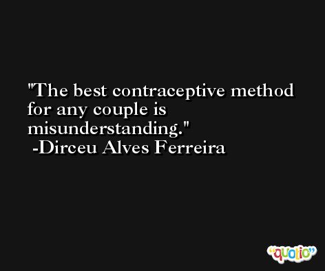 The best contraceptive method for any couple is misunderstanding. -Dirceu Alves Ferreira
