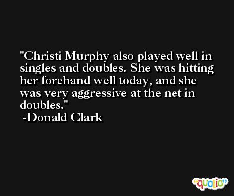 Christi Murphy also played well in singles and doubles. She was hitting her forehand well today, and she was very aggressive at the net in doubles. -Donald Clark