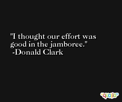 I thought our effort was good in the jamboree. -Donald Clark