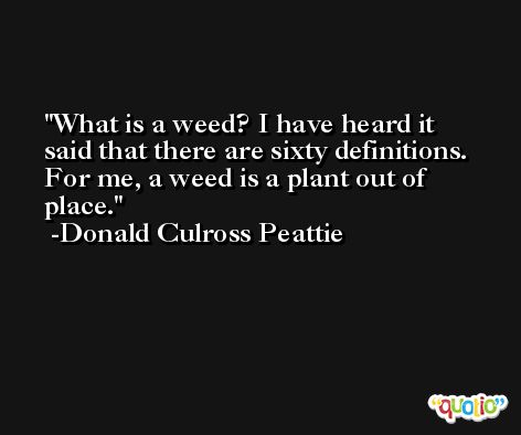 What is a weed? I have heard it said that there are sixty definitions. For me, a weed is a plant out of place. -Donald Culross Peattie