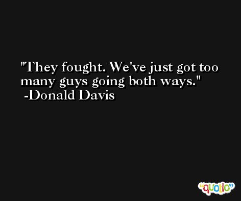 They fought. We've just got too many guys going both ways. -Donald Davis