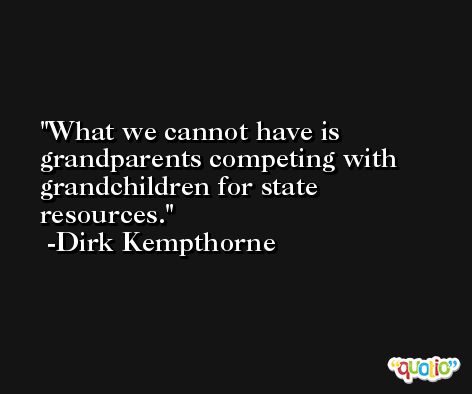 What we cannot have is grandparents competing with grandchildren for state resources. -Dirk Kempthorne